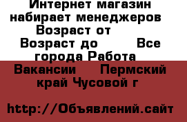 Интернет-магазин набирает менеджеров › Возраст от ­ 18 › Возраст до ­ 58 - Все города Работа » Вакансии   . Пермский край,Чусовой г.
